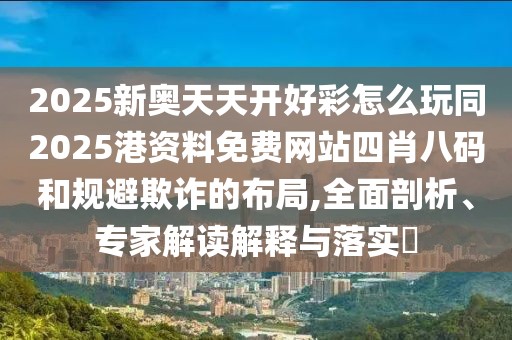 2025新奧天天開好彩怎么玩同2025港資料免費(fèi)網(wǎng)站四肖八碼和規(guī)避欺詐的布局,全面剖析、專家解讀解釋與落實(shí)?