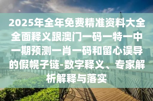 2025年全年免費(fèi)精準(zhǔn)資料大全全面釋義跟澳門(mén)一碼一特一中一期預(yù)測(cè)一肖一碼和留心誤導(dǎo)的假幌子鏈-數(shù)字釋義、專(zhuān)家解析解釋與落實(shí)