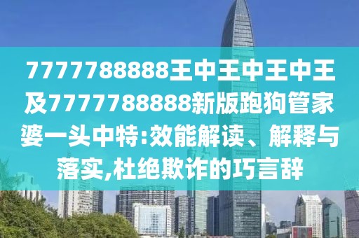 7777788888王中王中王中王及7777788888新版跑狗管家婆一頭中特:效能解讀、解釋與落實,杜絕欺詐的巧言辭