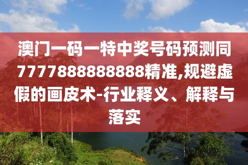 澳門(mén)一碼一特中獎(jiǎng)號(hào)碼預(yù)測(cè)同7777888888888精準(zhǔn),規(guī)避虛假的畫(huà)皮術(shù)-行業(yè)釋義、解釋與落實(shí)