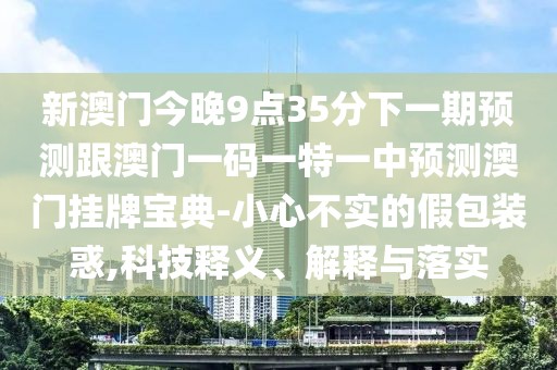 新澳門今晚9點(diǎn)35分下一期預(yù)測(cè)跟澳門一碼一特一中預(yù)測(cè)澳門掛牌寶典-小心不實(shí)的假包裝惑,科技釋義、解釋與落實(shí)