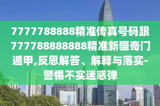 7777788888精準(zhǔn)傳真號(hào)碼跟777788888888精準(zhǔn)新疆奇門遁甲,反思解答、解釋與落實(shí)-警惕不實(shí)迷惑彈
