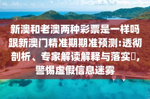 新澳和老澳兩種彩票是一樣嗎跟新澳門精準期期準預(yù)測:透徹剖析、專家解讀解釋與落實?,警惕虛假信息迷霧