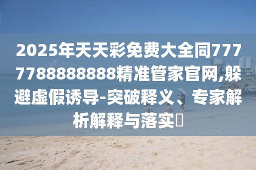 2025年天天彩免費大全同7777788888888精準管家官網(wǎng),躲避虛假誘導(dǎo)-突破釋義、專家解析解釋與落實?