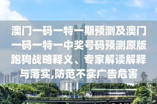 澳門一碼一特一期預測及澳門一碼一特一中獎號碼預測原版跑狗戰(zhàn)略釋義、專家解讀解釋與落實,防范不實廣告危害