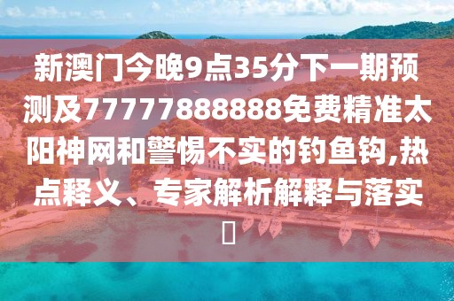 新澳門(mén)今晚9點(diǎn)35分下一期預(yù)測(cè)及77777888888免費(fèi)精準(zhǔn)太陽(yáng)神網(wǎng)和警惕不實(shí)的釣魚(yú)鉤,熱點(diǎn)釋義、專家解析解釋與落實(shí)?