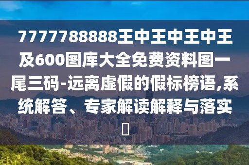 7777788888王中王中王中王及600圖庫大全免費資料圖一尾三碼-遠離虛假的假標榜語,系統(tǒng)解答、專家解讀解釋與落實?