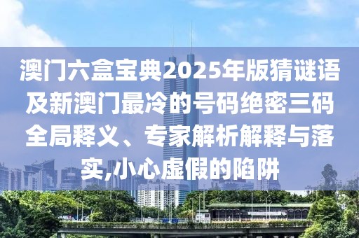 澳門六盒寶典2025年版猜謎語及新澳門最冷的號(hào)碼絕密三碼全局釋義、專家解析解釋與落實(shí),小心虛假的陷阱