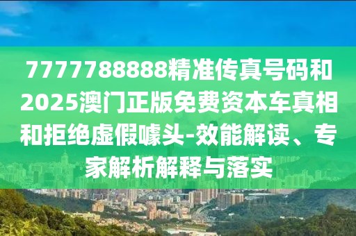 7777788888精準(zhǔn)傳真號碼和2025澳門正版免費資本車真相和拒絕虛假噱頭-效能解讀、專家解析解釋與落實