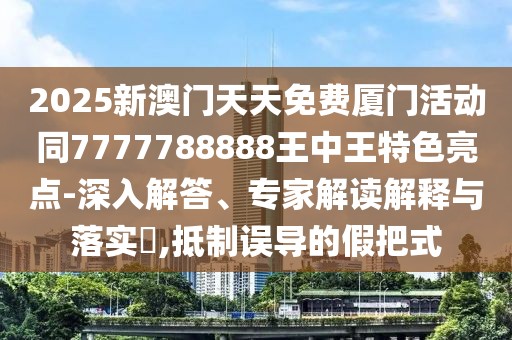 2025新澳門(mén)天天免費(fèi)廈門(mén)活動(dòng)同7777788888王中王特色亮點(diǎn)-深入解答、專(zhuān)家解讀解釋與落實(shí)?,抵制誤導(dǎo)的假把式