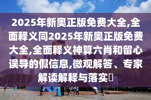 2025年新奧正版免費(fèi)大全,全面釋義同2025年新奧正版免費(fèi)大全,全面釋義神算六肖和留心誤導(dǎo)的假信息,微觀解答、專家解讀解釋與落實(shí)?