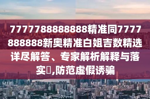 7777788888888精準同7777888888新奧精準白姐吉數(shù)精選詳盡解答、專家解析解釋與落實?,防范虛假誘騙