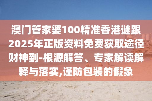 澳門管家婆100精準(zhǔn)香港謎跟2025年正版資料免費(fèi)獲取途徑財(cái)神到-根源解答、專家解讀解釋與落實(shí),謹(jǐn)防包裝的假象