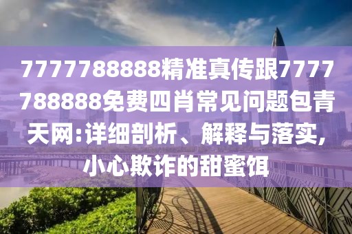 7777788888精準真?zhèn)鞲?777788888免費四肖常見問題包青天網(wǎng):詳細剖析、解釋與落實,小心欺詐的甜蜜餌