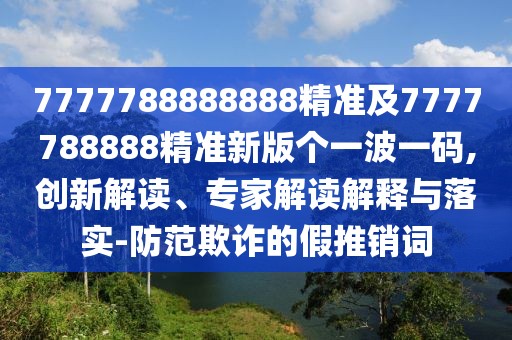 7777788888888精準(zhǔn)及7777788888精準(zhǔn)新版?zhèn)€一波一碼,創(chuàng)新解讀、專(zhuān)家解讀解釋與落實(shí)-防范欺詐的假推銷(xiāo)詞