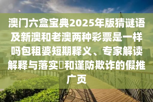 澳門六盒寶典2025年版猜謎語及新澳和老澳兩種彩票是一樣嗎包租婆短期釋義、專家解讀解釋與落實(shí)?和謹(jǐn)防欺詐的假推廣頁