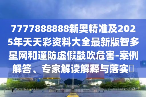 7777888888新奧精準及2025年天天彩資料大全最新版智多星網(wǎng)和謹防虛假鼓吹危害-案例解答、專家解讀解釋與落實?