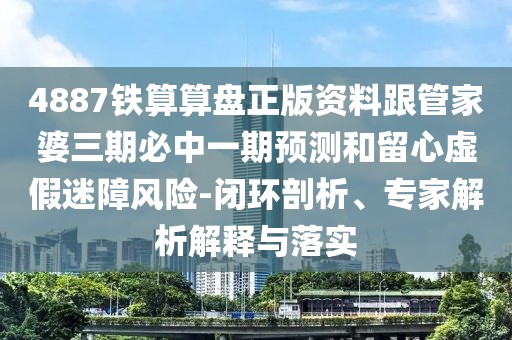 4887鐵算算盤正版資料跟管家婆三期必中一期預(yù)測和留心虛假迷障風(fēng)險-閉環(huán)剖析、專家解析解釋與落實