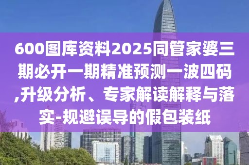 600圖庫資料2025同管家婆三期必開一期精準(zhǔn)預(yù)測一波四碼,升級(jí)分析、專家解讀解釋與落實(shí)-規(guī)避誤導(dǎo)的假包裝紙