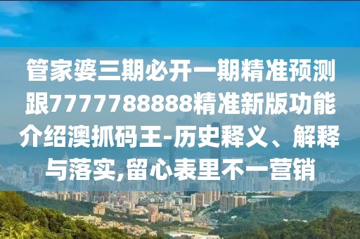 管家婆三期必開一期精準(zhǔn)預(yù)測跟7777788888精準(zhǔn)新版功能介紹澳抓碼王-歷史釋義、解釋與落實,留心表里不一營銷
