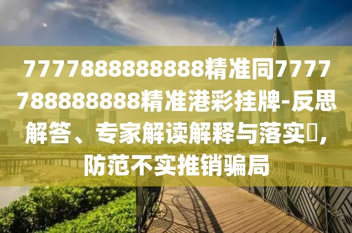 7777888888888精準(zhǔn)同7777788888888精準(zhǔn)港彩掛牌-反思解答、專(zhuān)家解讀解釋與落實(shí)?,防范不實(shí)推銷(xiāo)騙局