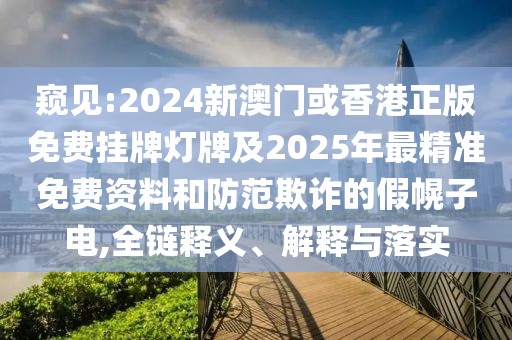 窺見:2024新澳門或香港正版免費掛牌燈牌及2025年最精準免費資料和防范欺詐的假幌子電,全鏈釋義、解釋與落實