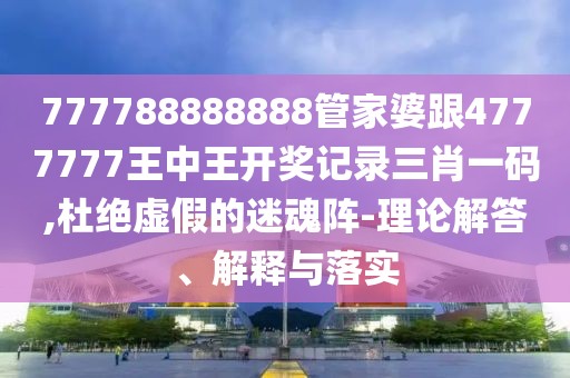 777788888888管家婆跟4777777王中王開獎(jiǎng)記錄三肖一碼,杜絕虛假的迷魂陣-理論解答、解釋與落實(shí)