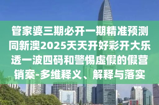 管家婆三期必開一期精準(zhǔn)預(yù)測同新澳2025天天開好彩開大樂透一波四碼和警惕虛假的假營銷案-多維釋義、解釋與落實