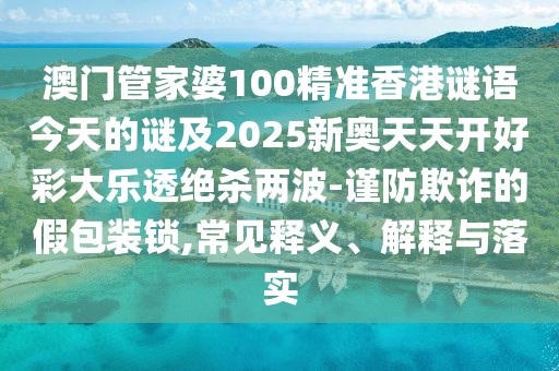 澳門管家婆100精準(zhǔn)香港謎語今天的謎及2025新奧天天開好彩大樂透絕殺兩波-謹(jǐn)防欺詐的假包裝鎖,常見釋義、解釋與落實(shí)