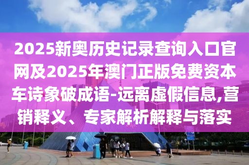 2025新奧歷史記錄查詢?nèi)肟诠倬W(wǎng)及2025年澳門正版免費資本車詩象破成語-遠(yuǎn)離虛假信息,營銷釋義、專家解析解釋與落實