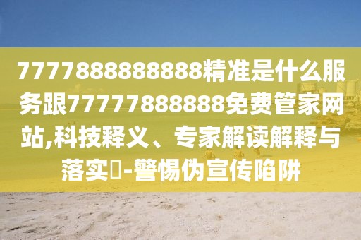 7777888888888精準(zhǔn)是什么服務(wù)跟77777888888免費(fèi)管家網(wǎng)站,科技釋義、專家解讀解釋與落實(shí)?-警惕偽宣傳陷阱
