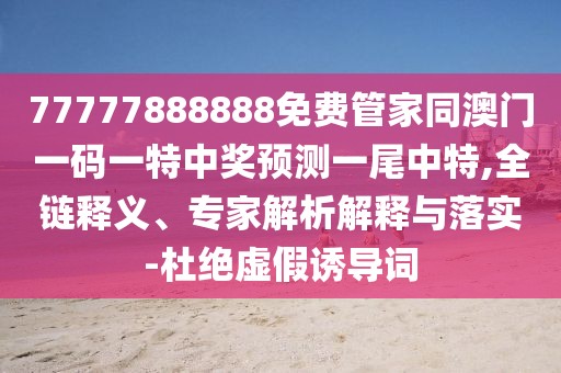 77777888888免費管家同澳門一碼一特中獎預測一尾中特,全鏈釋義、專家解析解釋與落實-杜絕虛假誘導詞