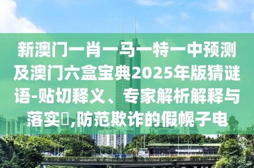 新澳門一肖一馬一特一中預(yù)測(cè)及澳門六盒寶典2025年版猜謎語-貼切釋義、專家解析解釋與落實(shí)?,防范欺詐的假幌子電