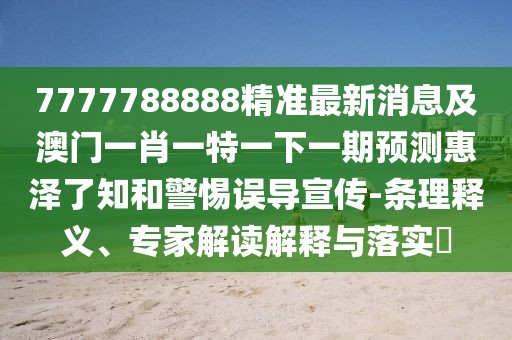7777788888精準(zhǔn)最新消息及澳門一肖一特一下一期預(yù)測惠澤了知和警惕誤導(dǎo)宣傳-條理釋義、專家解讀解釋與落實(shí)?
