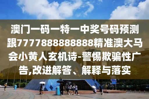 澳門一碼一特一中獎號碼預測跟7777888888888精準澳大馬會小黃人玄機詩-警惕欺騙性廣告,改進解答、解釋與落實
