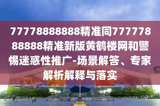77778888888精準同77777888888精準新版黃鶴樓網(wǎng)和警惕迷惑性推廣-場景解答、專家解析解釋與落實