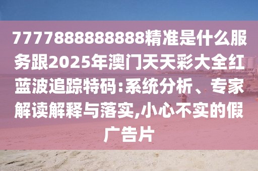 7777888888888精準是什么服務跟2025年澳門天天彩大全紅藍波追蹤特碼:系統(tǒng)分析、專家解讀解釋與落實,小心不實的假廣告片