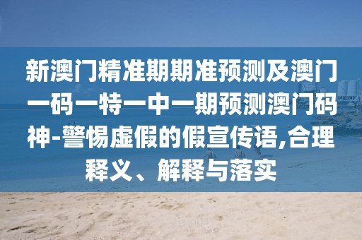 新澳門(mén)精準(zhǔn)期期準(zhǔn)預(yù)測(cè)及澳門(mén)一碼一特一中一期預(yù)測(cè)澳門(mén)碼神-警惕虛假的假宣傳語(yǔ),合理釋義、解釋與落實(shí)