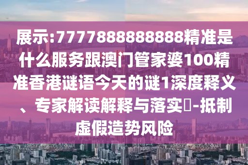 展示:7777888888888精準是什么服務跟澳門管家婆100精準香港謎語今天的謎1深度釋義、專家解讀解釋與落實?-抵制虛假造勢風險