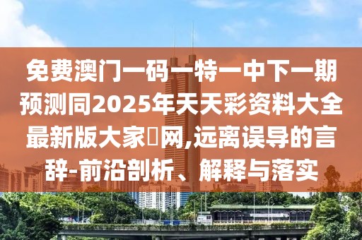 免費(fèi)澳門一碼一特一中下一期預(yù)測(cè)同2025年天天彩資料大全最新版大家發(fā)網(wǎng),遠(yuǎn)離誤導(dǎo)的言辭-前沿剖析、解釋與落實(shí)