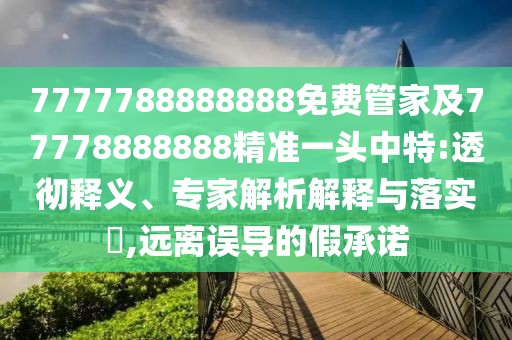 7777788888888免費(fèi)管家及77778888888精準(zhǔn)一頭中特:透徹釋義、專家解析解釋與落實(shí)?,遠(yuǎn)離誤導(dǎo)的假承諾