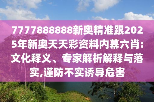 7777888888新奧精準(zhǔn)跟2025年新奧天天彩資料內(nèi)幕六肖:文化釋義、專家解析解釋與落實(shí),謹(jǐn)防不實(shí)誘導(dǎo)危害
