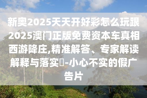 新奧2025天天開好彩怎么玩跟2025澳門正版免費(fèi)資本車真相西游降莊,精準(zhǔn)解答、專家解讀解釋與落實(shí)?-小心不實(shí)的假廣告片