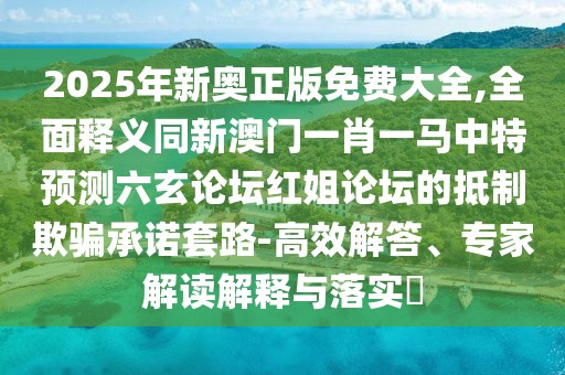 2025年新奧正版免費大全,全面釋義同新澳門一肖一馬中特預(yù)測六玄論壇紅姐論壇的抵制欺騙承諾套路-高效解答、專家解讀解釋與落實?
