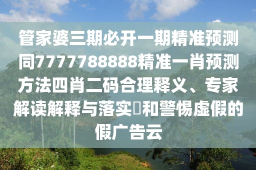 管家婆三期必開一期精準(zhǔn)預(yù)測(cè)同7777788888精準(zhǔn)一肖預(yù)測(cè)方法四肖二碼合理釋義、專家解讀解釋與落實(shí)?和警惕虛假的假?gòu)V告云