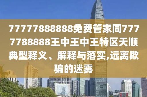 77777888888免費管家同7777788888王中王中王特區(qū)天順典型釋義、解釋與落實,遠離欺騙的迷霧