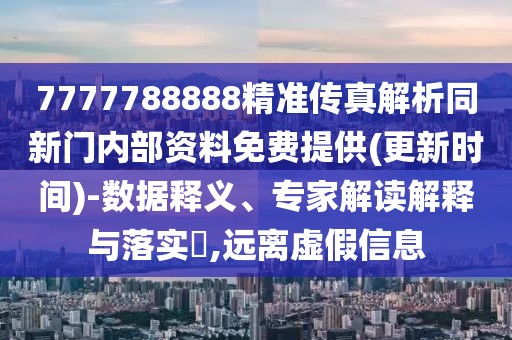 7777788888精準傳真解析同新門內(nèi)部資料免費提供(更新時間)-數(shù)據(jù)釋義、專家解讀解釋與落實?,遠離虛假信息