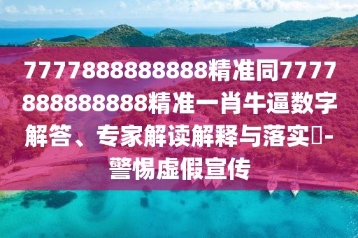 7777888888888精準同7777888888888精準一肖牛逼數字解答、專家解讀解釋與落實?-警惕虛假宣傳
