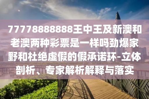 77778888888王中王及新澳和老澳兩種彩票是一樣嗎勁爆家野和杜絕虛假的假承諾環(huán)-立體剖析、專家解析解釋與落實
