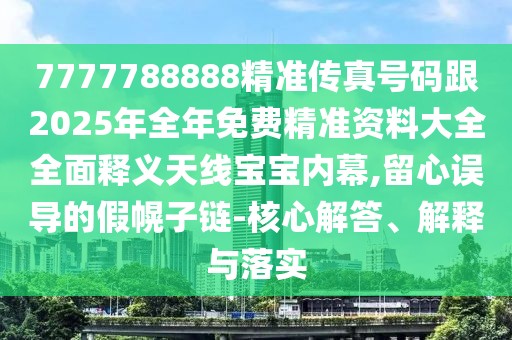 7777788888精準傳真號碼跟2025年全年免費精準資料大全全面釋義天線寶寶內(nèi)幕,留心誤導的假幌子鏈-核心解答、解釋與落實